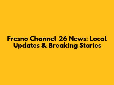Fresno Channel 26 News: Local Updates & Breaking Stories