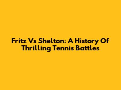 Fritz Vs Shelton: A History Of Thrilling Tennis Battles