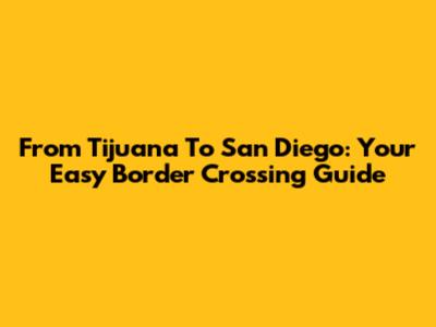 From Tijuana To San Diego: Your Easy Border Crossing Guide
