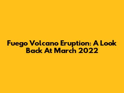 Fuego Volcano Eruption: A Look Back At March 2022