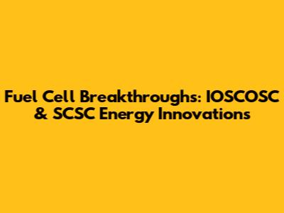 Fuel Cell Breakthroughs: IOSCOSC & SCSC Energy Innovations