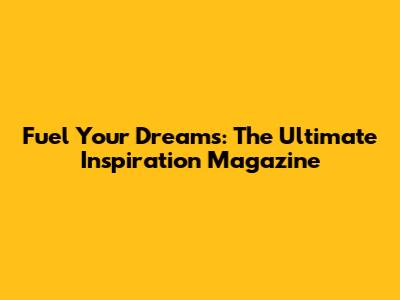 Fuel Your Dreams: The Ultimate Inspiration Magazine