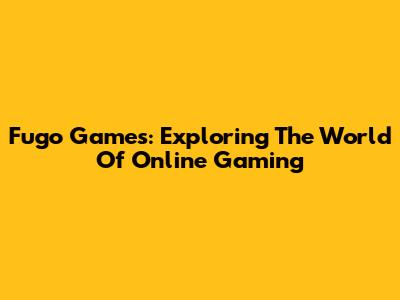 Fugo Games: Exploring The World Of Online Gaming