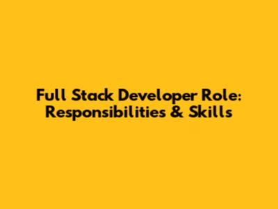 Full Stack Developer Role: Responsibilities & Skills