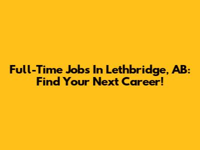 Full-Time Jobs In Lethbridge, AB: Find Your Next Career!