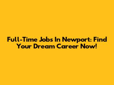 Full-Time Jobs In Newport: Find Your Dream Career Now!
