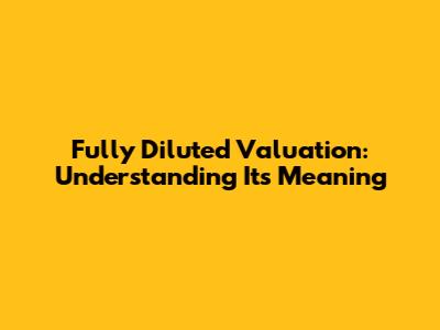 Fully Diluted Valuation: Understanding Its Meaning