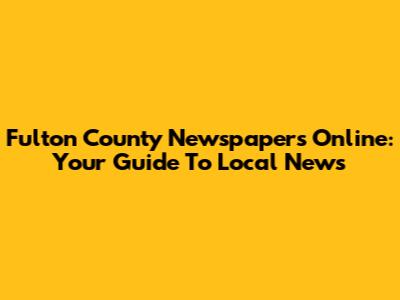 Fulton County Newspapers Online: Your Guide To Local News