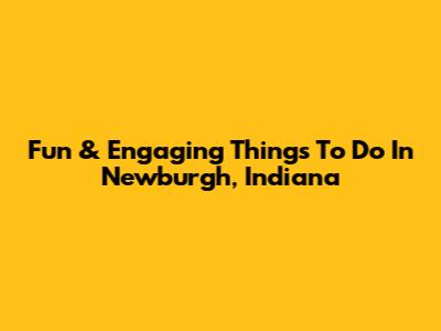 Fun & Engaging Things To Do In Newburgh, Indiana