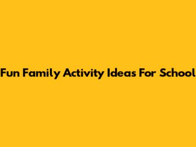 Fun Family Activity Ideas For School