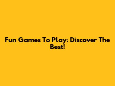 Fun Games To Play: Discover The Best!
