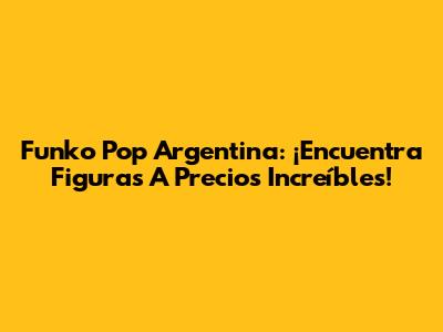 Funko Pop Argentina: ¡Encuentra Figuras A Precios Increíbles!
