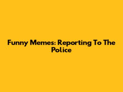 Funny Memes: Reporting To The Police