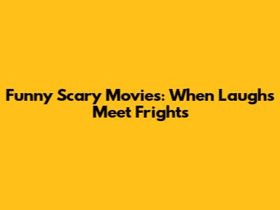 Funny Scary Movies: When Laughs Meet Frights