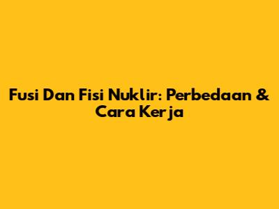 Fusi Dan Fisi Nuklir: Perbedaan & Cara Kerja