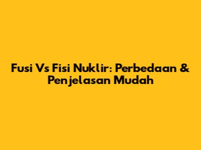 Fusi Vs Fisi Nuklir: Perbedaan & Penjelasan Mudah