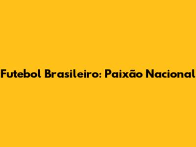 Futebol Brasileiro: Paixão Nacional