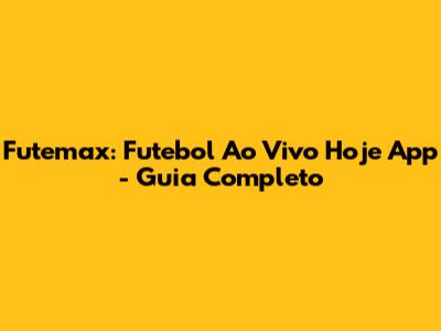 Futemax: Futebol Ao Vivo Hoje App - Guia Completo