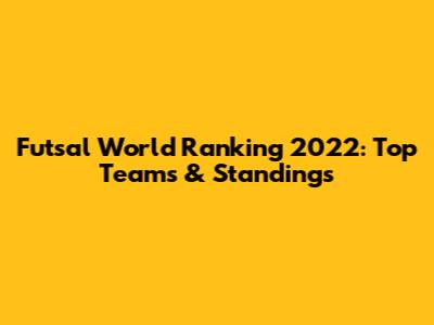 Futsal World Ranking 2022: Top Teams & Standings