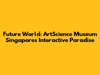 Future World: ArtScience Museum Singapore's Interactive Paradise