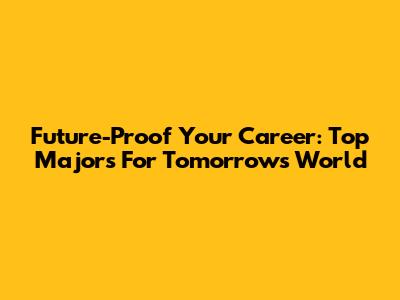 Future-Proof Your Career: Top Majors For Tomorrow's World