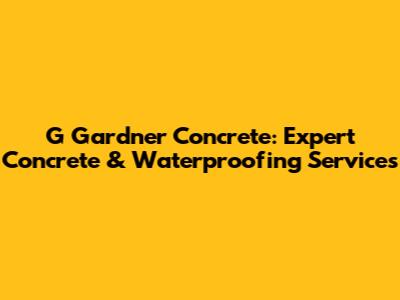 G Gardner Concrete: Expert Concrete & Waterproofing Services