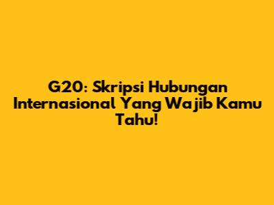 G20: Skripsi Hubungan Internasional Yang Wajib Kamu Tahu!