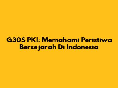 G30S PKI: Memahami Peristiwa Bersejarah Di Indonesia