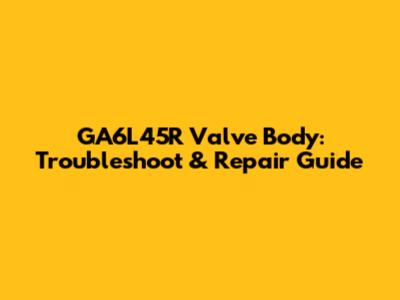 GA6L45R Valve Body: Troubleshoot & Repair Guide