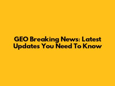 GEO Breaking News: Latest Updates You Need To Know