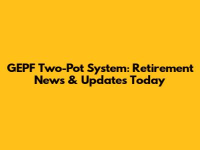 GEPF Two-Pot System: Retirement News & Updates Today