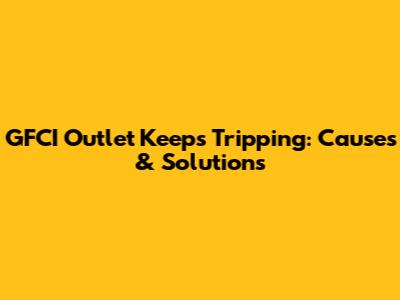GFCI Outlet Keeps Tripping: Causes & Solutions