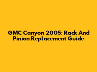 GMC Canyon 2005: Rack And Pinion Replacement Guide