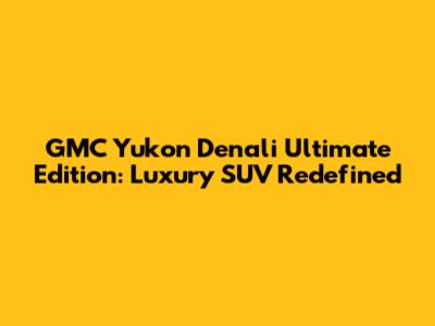 GMC Yukon Denali Ultimate Edition: Luxury SUV Redefined