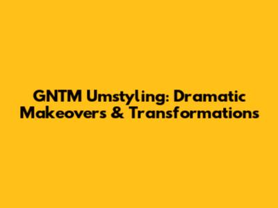 GNTM Umstyling: Dramatic Makeovers & Transformations