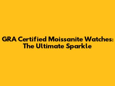 GRA Certified Moissanite Watches: The Ultimate Sparkle