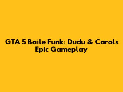 GTA 5 Baile Funk: Dudu & Carol's Epic Gameplay