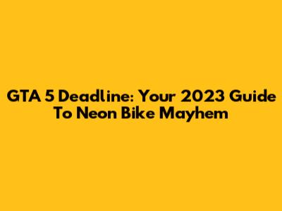 GTA 5 Deadline: Your 2023 Guide To Neon Bike Mayhem