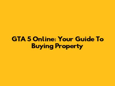 GTA 5 Online: Your Guide To Buying Property