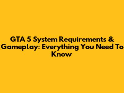 GTA 5 System Requirements & Gameplay: Everything You Need To Know