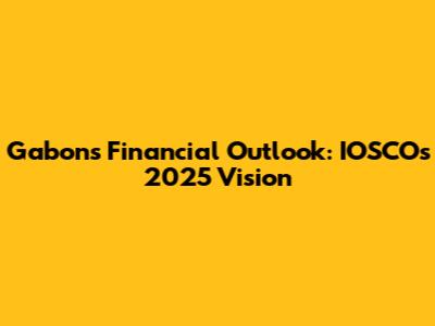 Gabon's Financial Outlook: IOSCO's 2025 Vision