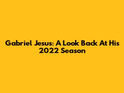 Gabriel Jesus: A Look Back At His 2022 Season