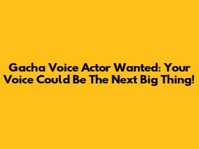 Gacha Voice Actor Wanted: Your Voice Could Be The Next Big Thing!