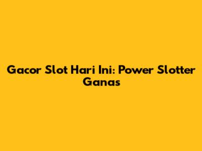 Gacor Slot Hari Ini: Power Slotter Ganas