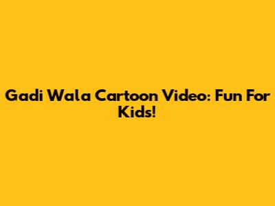 Gadi Wala Cartoon Video: Fun For Kids!