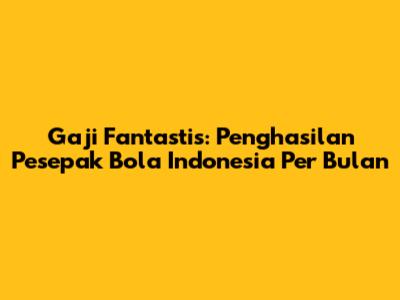 Gaji Fantastis: Penghasilan Pesepak Bola Indonesia Per Bulan