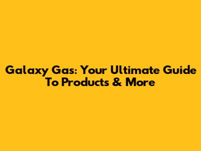 Galaxy Gas: Your Ultimate Guide To Products & More