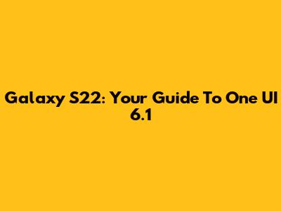 Galaxy S22: Your Guide To One UI 6.1