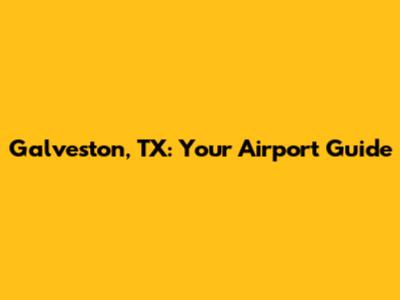Galveston, TX: Your Airport Guide