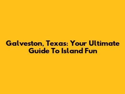 Galveston, Texas: Your Ultimate Guide To Island Fun